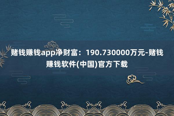 赌钱赚钱app净财富：190.730000万元-赌钱赚钱软件(中国)官方下载