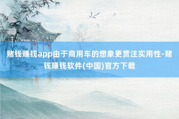 赌钱赚钱app由于商用车的想象更贯注实用性-赌钱赚钱软件(中国)官方下载