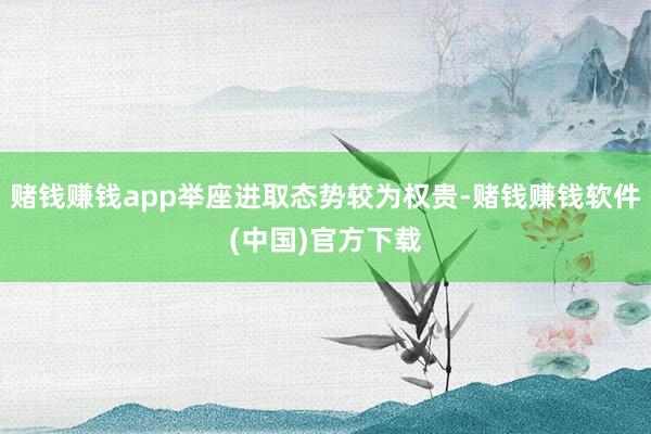 赌钱赚钱app举座进取态势较为权贵-赌钱赚钱软件(中国)官方下载