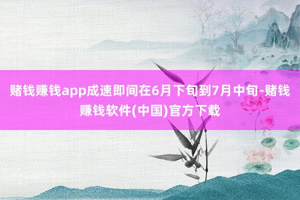 赌钱赚钱app成速即间在6月下旬到7月中旬-赌钱赚钱软件(中国)官方下载