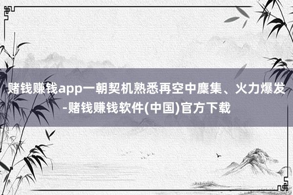 赌钱赚钱app一朝契机熟悉再空中麇集、火力爆发-赌钱赚钱软件(中国)官方下载