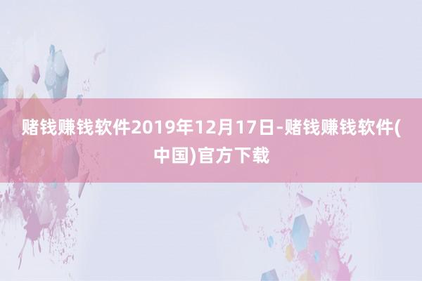 赌钱赚钱软件2019年12月17日-赌钱赚钱软件(中国)官方下载