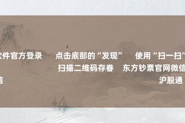 赌钱赚钱软件官方登录 点击底部的“发现” 使用“扫一扫” 即可将网页共享至一又友圈 扫描二维码存眷 东方钞票官网微信 沪股通 深股通