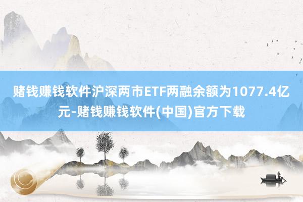 赌钱赚钱软件沪深两市ETF两融余额为1077.4亿元-赌钱赚钱软件(中国)官方下载