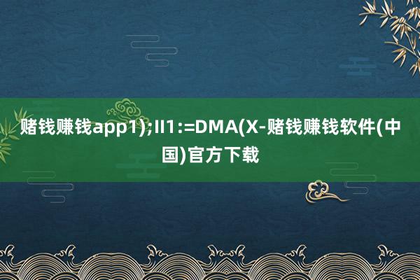 赌钱赚钱app1);II1:=DMA(X-赌钱赚钱软件(中国)官方下载