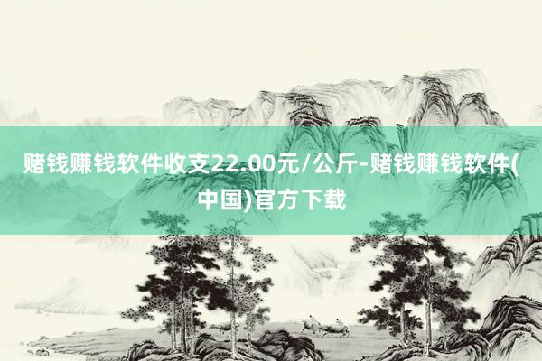 赌钱赚钱软件收支22.00元/公斤-赌钱赚钱软件(中国)官方下载