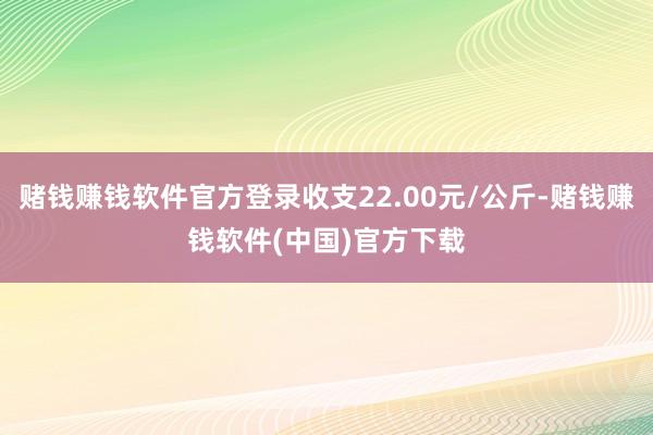 赌钱赚钱软件官方登录收支22.00元/公斤-赌钱赚钱软件(中国)官方下载