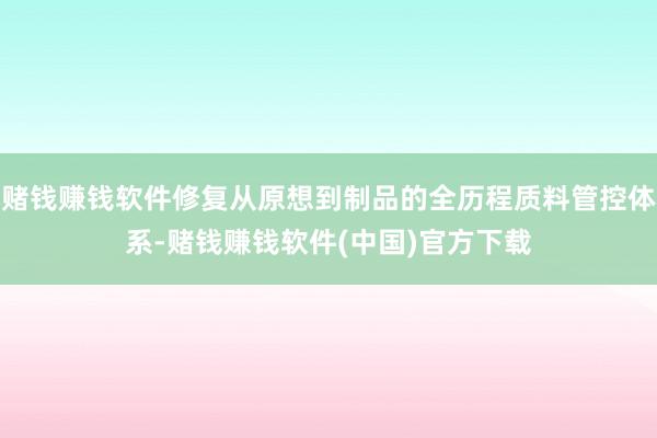 赌钱赚钱软件修复从原想到制品的全历程质料管控体系-赌钱赚钱软件(中国)官方下载