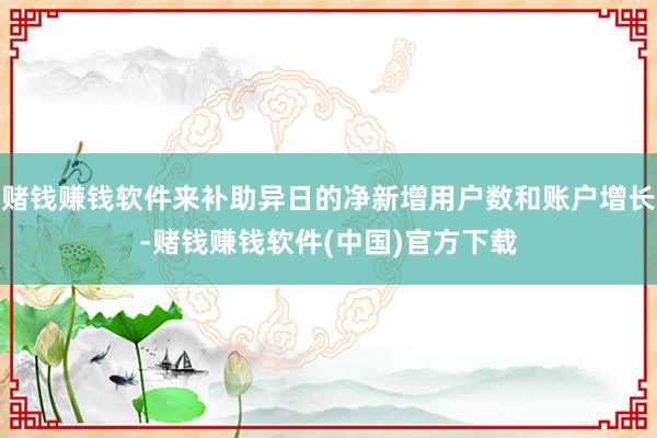 赌钱赚钱软件来补助异日的净新增用户数和账户增长-赌钱赚钱软件(中国)官方下载