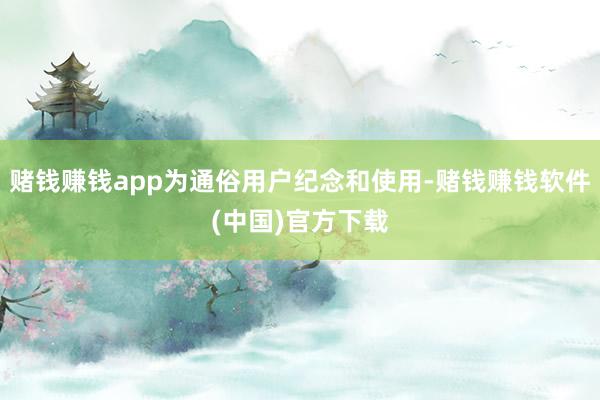 赌钱赚钱app为通俗用户纪念和使用-赌钱赚钱软件(中国)官方下载