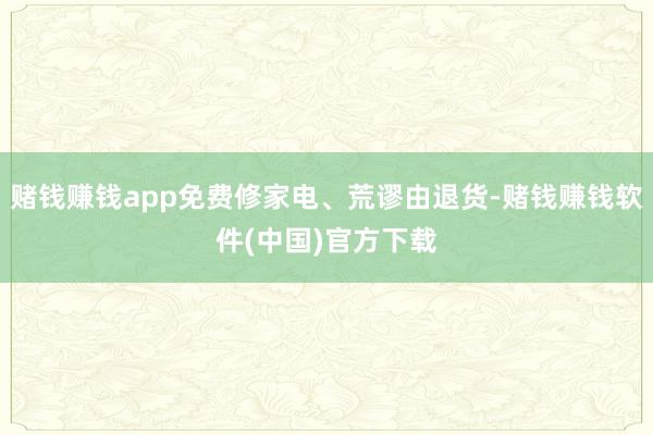 赌钱赚钱app免费修家电、荒谬由退货-赌钱赚钱软件(中国)官方下载