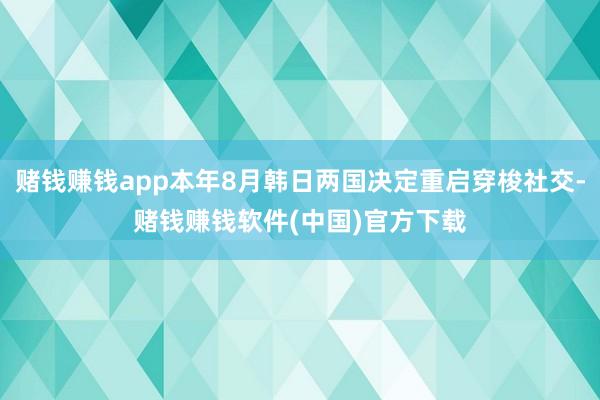 赌钱赚钱app本年8月韩日两国决定重启穿梭社交-赌钱赚钱软件(中国)官方下载