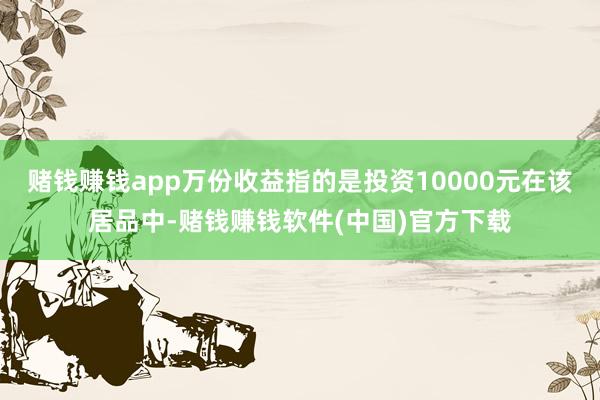 赌钱赚钱app万份收益指的是投资10000元在该居品中-赌钱赚钱软件(中国)官方下载