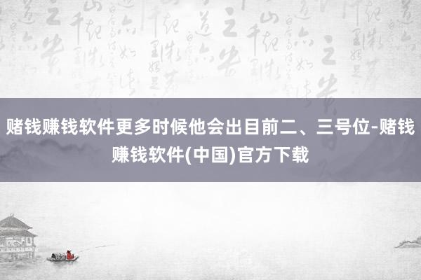 赌钱赚钱软件更多时候他会出目前二、三号位-赌钱赚钱软件(中国)官方下载