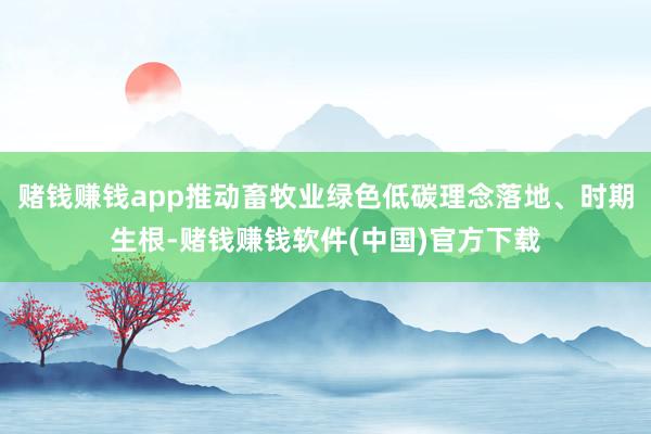 赌钱赚钱app推动畜牧业绿色低碳理念落地、时期生根-赌钱赚钱软件(中国)官方下载