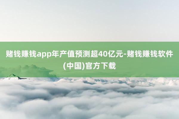 赌钱赚钱app年产值预测超40亿元-赌钱赚钱软件(中国)官方下载