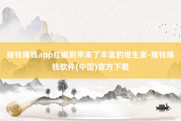 赌钱赚钱app红椒则带来了丰富的维生素-赌钱赚钱软件(中国)官方下载