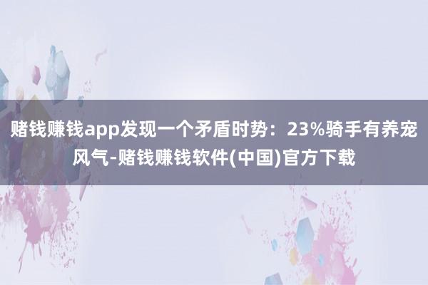 赌钱赚钱app发现一个矛盾时势：23%骑手有养宠风气-赌钱赚钱软件(中国)官方下载