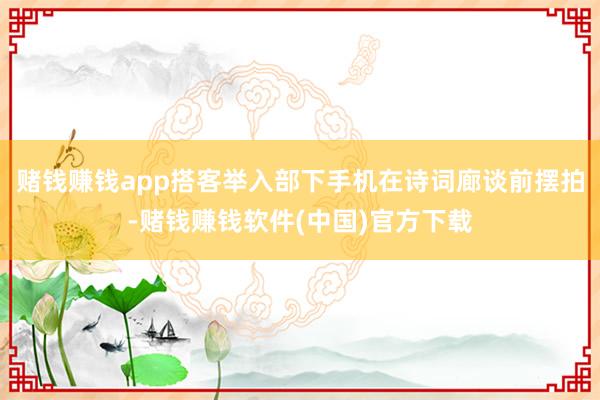 赌钱赚钱app搭客举入部下手机在诗词廊谈前摆拍-赌钱赚钱软件(中国)官方下载