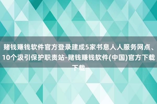 赌钱赚钱软件官方登录建成5家书息人人服务网点、10个汲引保护职责站-赌钱赚钱软件(中国)官方下载