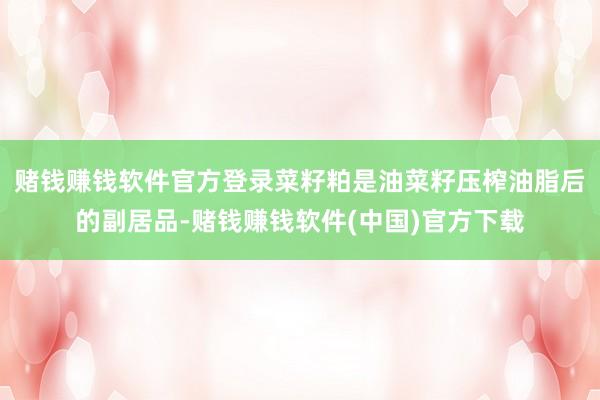 赌钱赚钱软件官方登录菜籽粕是油菜籽压榨油脂后的副居品-赌钱赚钱软件(中国)官方下载