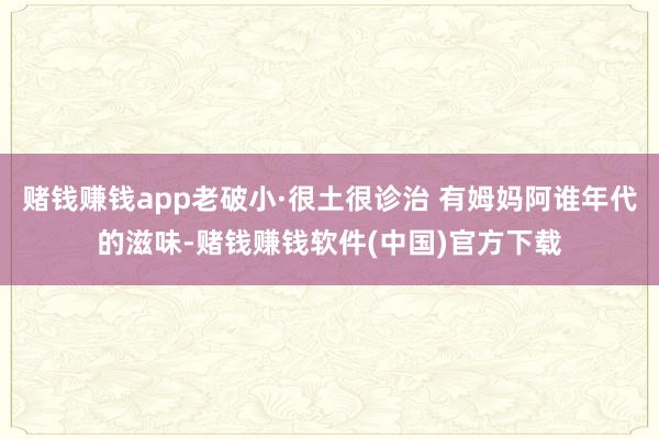 赌钱赚钱app老破小·很土很诊治 有姆妈阿谁年代的滋味-赌钱赚钱软件(中国)官方下载