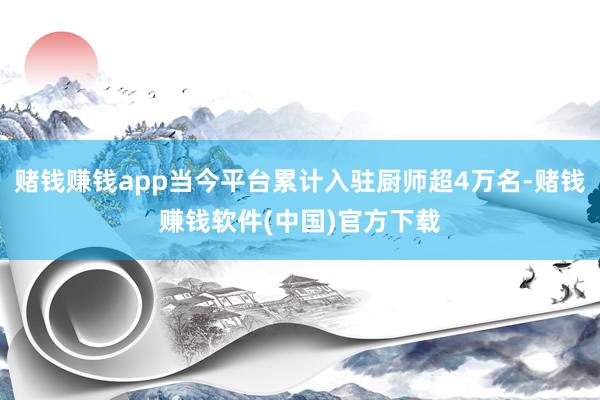 赌钱赚钱app当今平台累计入驻厨师超4万名-赌钱赚钱软件(中国)官方下载