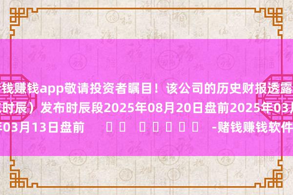 赌钱赚钱app敬请投资者瞩目！该公司的历史财报透露情况：日历（好意思东时辰）发布时辰段2025年08月20日盘前2025年03月13日盘前      		  					  -赌钱赚钱软件(中国)官方下载
