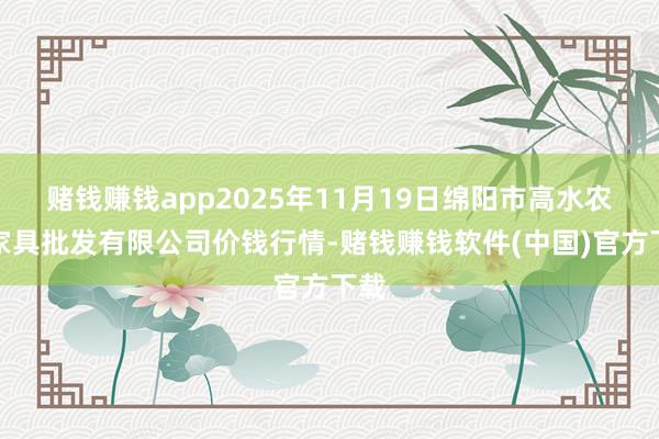 赌钱赚钱app2025年11月19日绵阳市高水农副家具批发有限公司价钱行情-赌钱赚钱软件(中国)官方下载