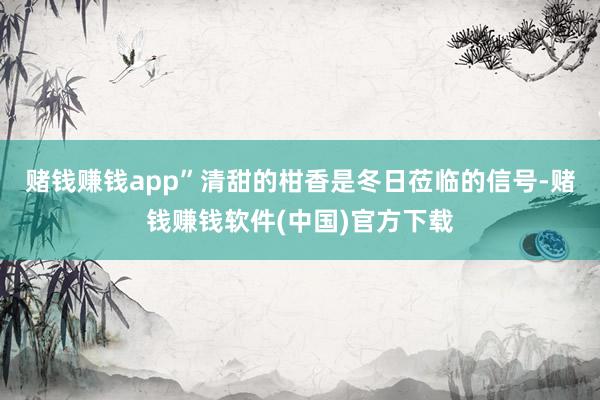 赌钱赚钱app”清甜的柑香是冬日莅临的信号-赌钱赚钱软件(中国)官方下载