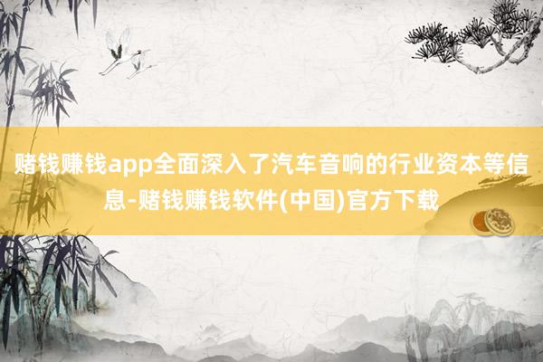 赌钱赚钱app全面深入了汽车音响的行业资本等信息-赌钱赚钱软件(中国)官方下载
