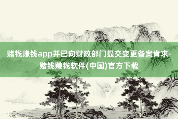 赌钱赚钱app并已向财政部门提交变更备案肯求-赌钱赚钱软件(中国)官方下载