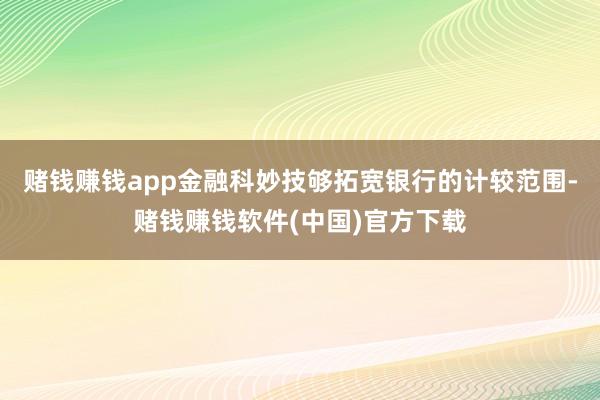 赌钱赚钱app金融科妙技够拓宽银行的计较范围-赌钱赚钱软件(中国)官方下载