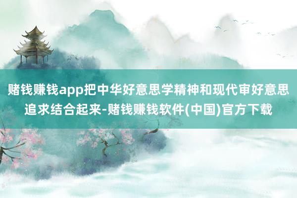 赌钱赚钱app把中华好意思学精神和现代审好意思追求结合起来-赌钱赚钱软件(中国)官方下载