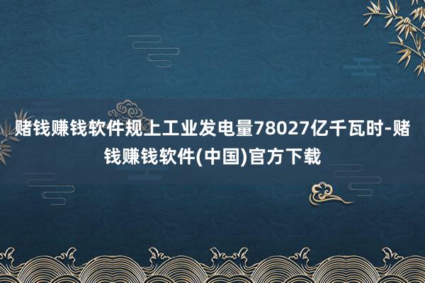 赌钱赚钱软件规上工业发电量78027亿千瓦时-赌钱赚钱软件(中国)官方下载