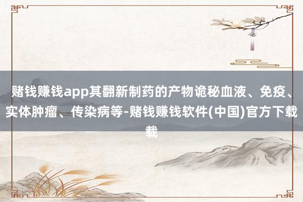 赌钱赚钱app其翻新制药的产物诡秘血液、免疫、实体肿瘤、传染病等-赌钱赚钱软件(中国)官方下载