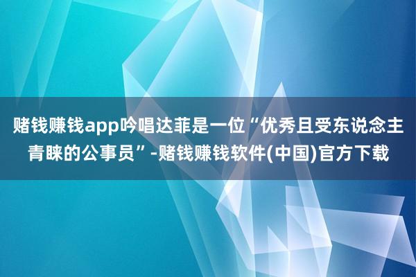 赌钱赚钱app吟唱达菲是一位“优秀且受东说念主青睐的公事员”-赌钱赚钱软件(中国)官方下载