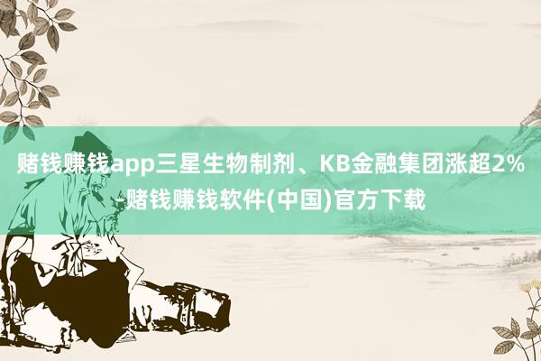 赌钱赚钱app三星生物制剂、KB金融集团涨超2%-赌钱赚钱软件(中国)官方下载