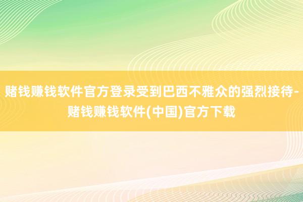 赌钱赚钱软件官方登录受到巴西不雅众的强烈接待-赌钱赚钱软件(中国)官方下载