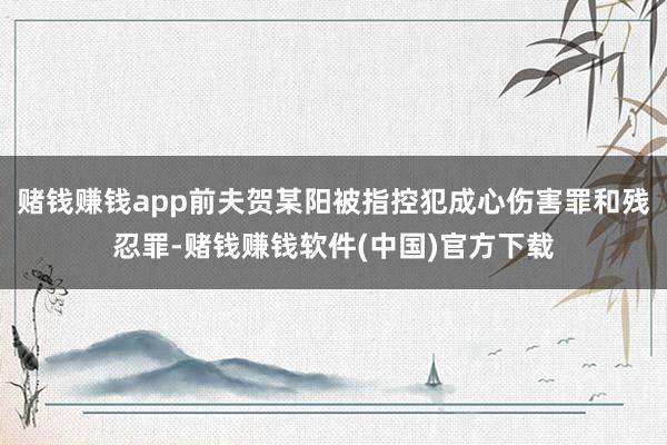 赌钱赚钱app前夫贺某阳被指控犯成心伤害罪和残忍罪-赌钱赚钱软件(中国)官方下载