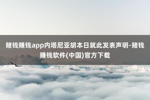 赌钱赚钱app内塔尼亚胡本日就此发表声明-赌钱赚钱软件(中国)官方下载