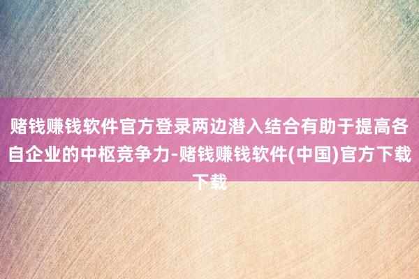 赌钱赚钱软件官方登录两边潜入结合有助于提高各自企业的中枢竞争力-赌钱赚钱软件(中国)官方下载