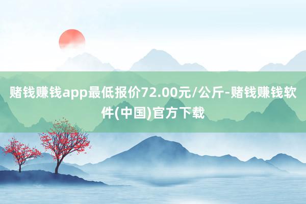 赌钱赚钱app最低报价72.00元/公斤-赌钱赚钱软件(中国)官方下载