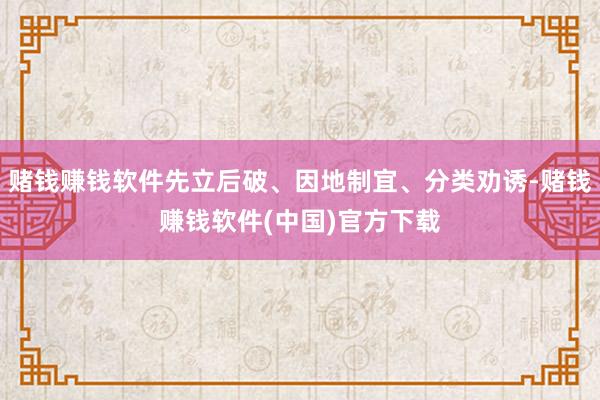 赌钱赚钱软件先立后破、因地制宜、分类劝诱-赌钱赚钱软件(中国)官方下载