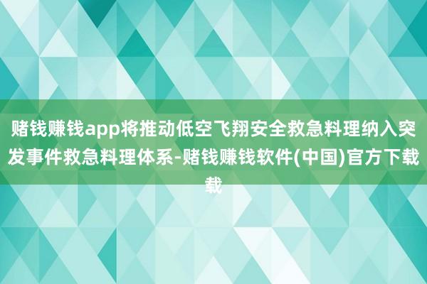 赌钱赚钱app将推动低空飞翔安全救急料理纳入突发事件救急料理体系-赌钱赚钱软件(中国)官方下载