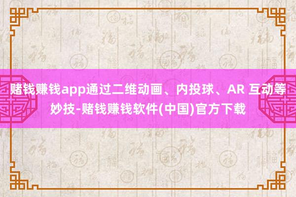赌钱赚钱app通过二维动画、内投球、AR 互动等妙技-赌钱赚钱软件(中国)官方下载