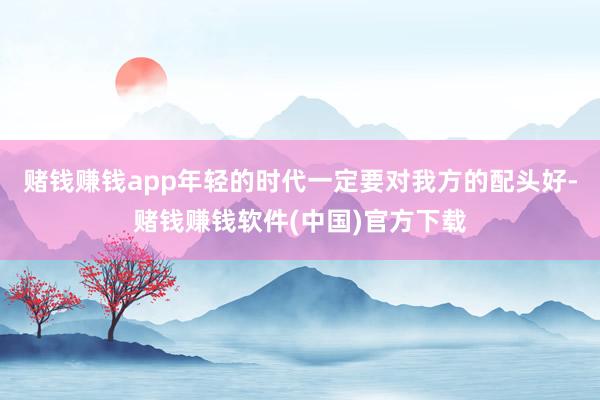 赌钱赚钱app年轻的时代一定要对我方的配头好-赌钱赚钱软件(中国)官方下载
