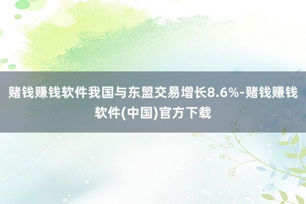 赌钱赚钱软件我国与东盟交易增长8.6%-赌钱赚钱软件(中国)官方下载