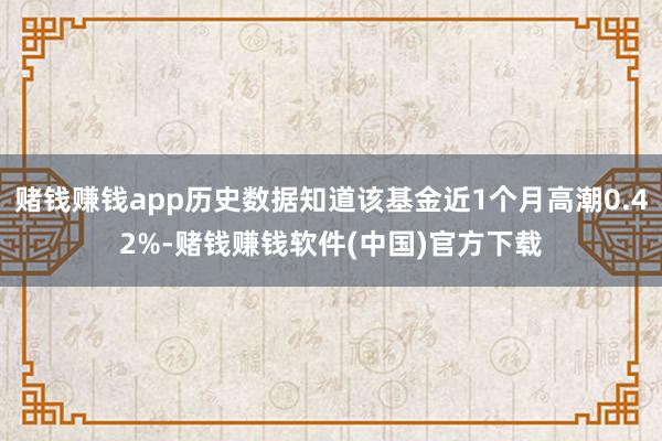 赌钱赚钱app历史数据知道该基金近1个月高潮0.42%-赌钱赚钱软件(中国)官方下载