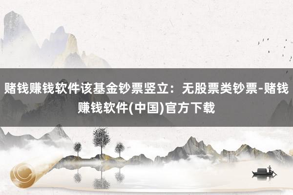 赌钱赚钱软件该基金钞票竖立：无股票类钞票-赌钱赚钱软件(中国)官方下载